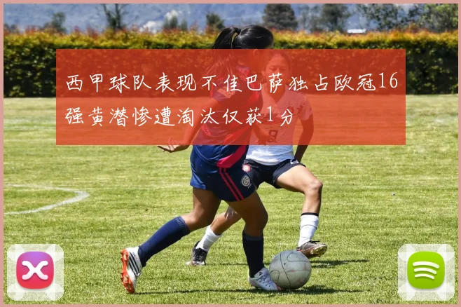 西甲球队表现不佳巴萨独占欧冠16强黄潜惨遭淘汰仅获1分