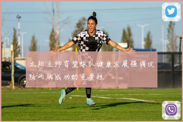 太阳主帅寄望球队健康发展强调攻防两端成功的重要性