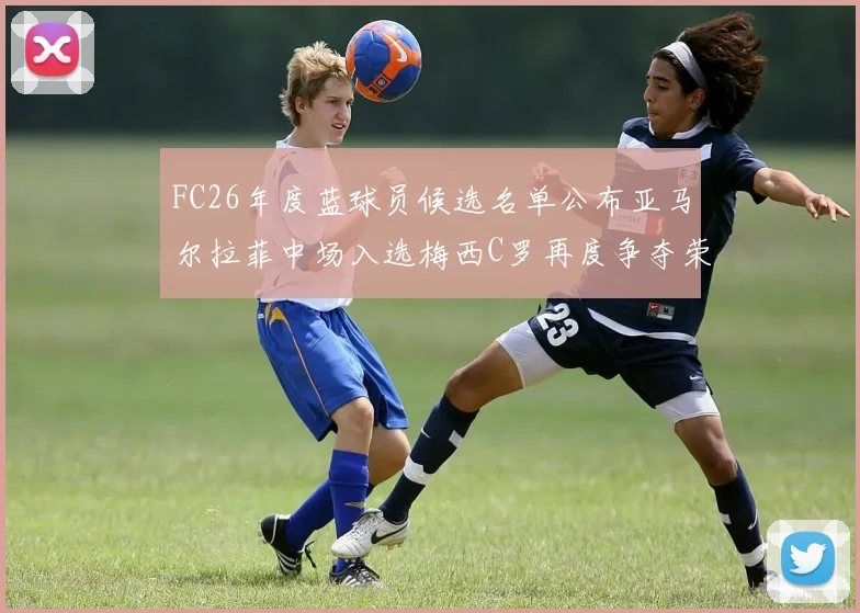 FC26年度蓝球员候选名单公布亚马尔拉菲中场入选梅西C罗再度争夺荣誉