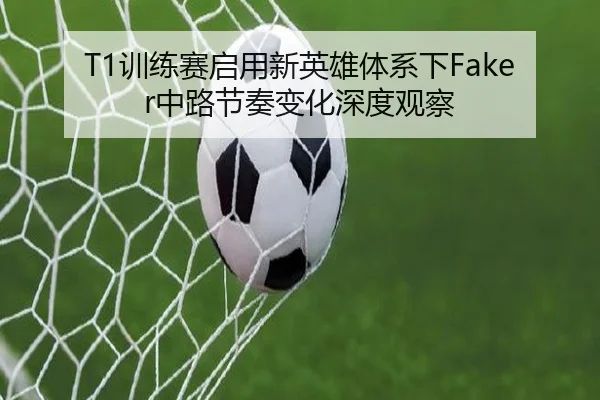 T1训练赛启用新英雄体系下Faker中路节奏变化深度观察 | jiangnan